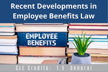 Recent Developments in Employee Benefits CLE